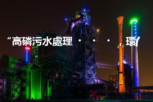 “高磷污水處理，環(huán)保先鋒，守護碧水藍天！”